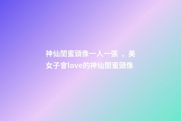 神仙閨蜜頭像一人一張，美女子會love的神仙閨蜜頭像